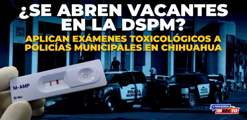 ¿Se abren vacantes en la DSPM? Aplican exámenes toxicológicos a policías municipales en Chihuahua
